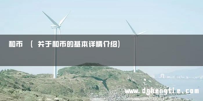 和币 (关于和币的基本详情介绍)